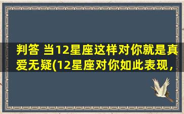 判答 当12星座这样对你就是真爱无疑(12星座对你如此表现，绝对是真爱之举！)